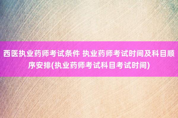 西医执业药师考试条件 执业药师考试时间及科目顺序安排(执业药