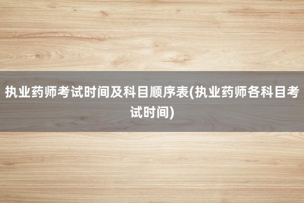 执业药师考试时间及科目顺序表(执业药师各科目考试时间)