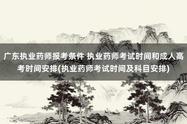 广东执业药师报考条件 执业药师考试时间和成人高考时间安排(执