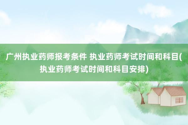 广州执业药师报考条件 执业药师考试时间和科目(执业药师考试时
