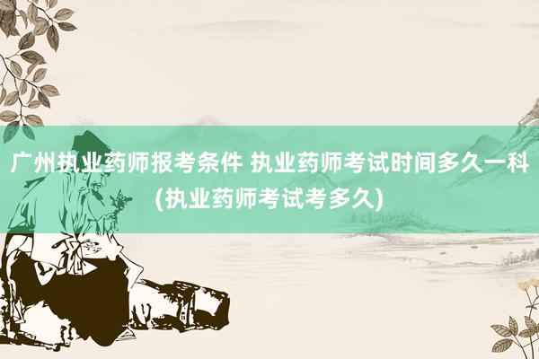 广州执业药师报考条件 执业药师考试时间多久一科(执业药师考试