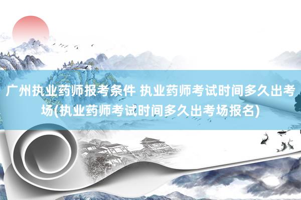 广州执业药师报考条件 执业药师考试时间多久出考场(执业药师考
