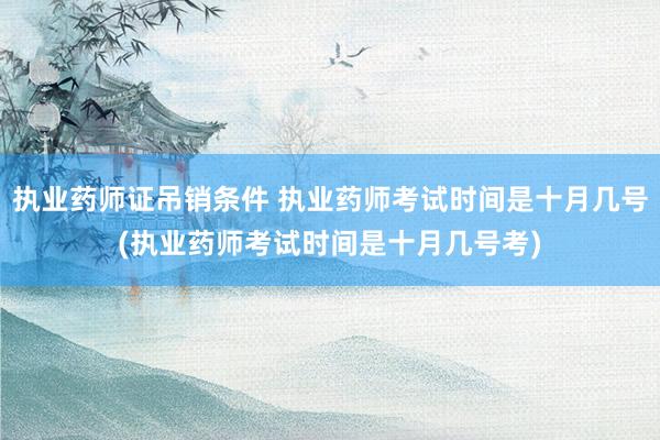 执业药师证吊销条件 执业药师考试时间是十月几号(执业药师考试