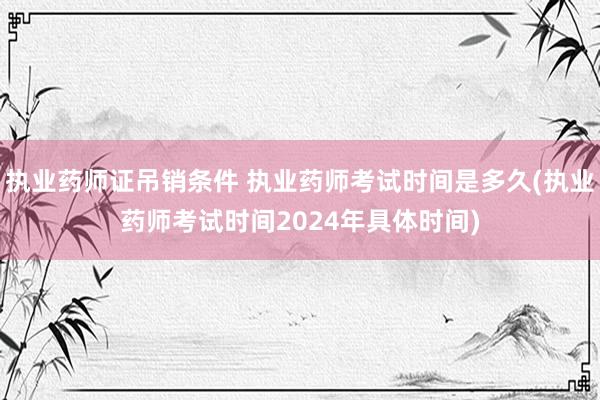 执业药师证吊销条件 执业药师考试时间是多久(执业药师考试时间
