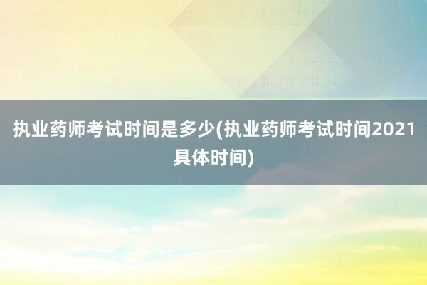 执业药师考试时间是多少(执业药师考试时间