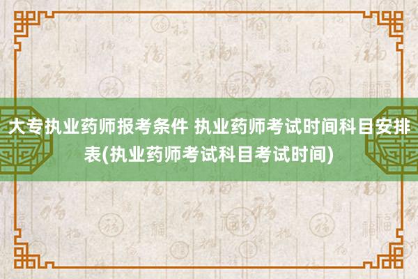 大专执业药师报考条件 执业药师考试时间科目安排表(执业药师考