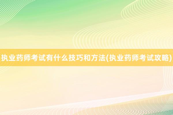 执业药师考试有什么技巧和方法(执业药师考试攻略)