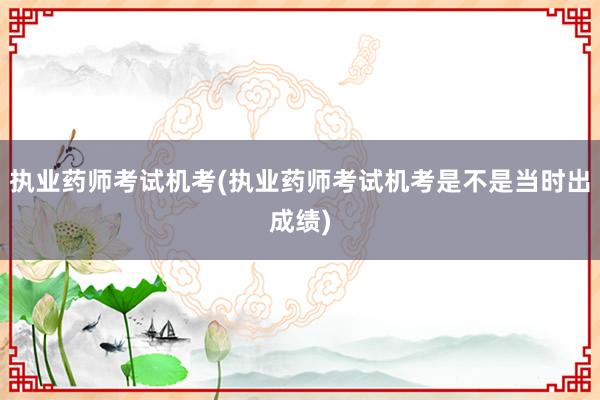 执业药师考试机考(执业药师考试机考是不是当时出成绩)