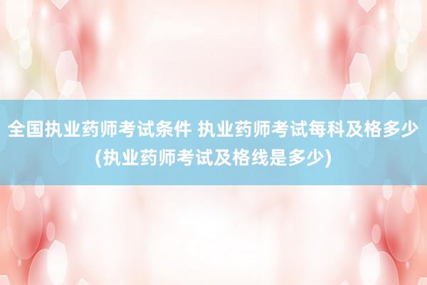 全国执业药师考试条件 执业药师考试每科及格多少(执业药师考试