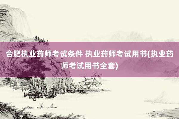 合肥执业药师考试条件 执业药师考试用书(执业药师考试用书全套