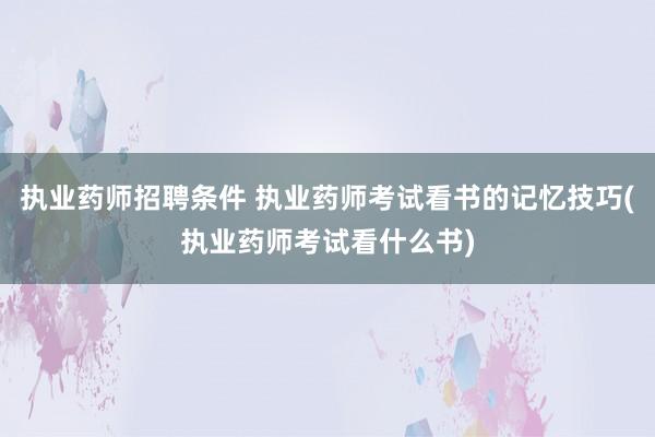 执业药师招聘条件 执业药师考试看书的记忆技巧(执业药师考试看