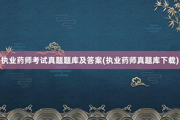 执业药师考试真题题库及答案(执业药师真题库下载)