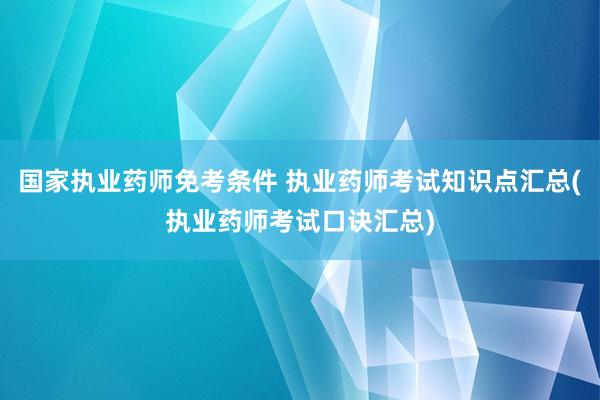 国家执业药师免考条件 执业药师考试知识点汇总(执业药师考试口