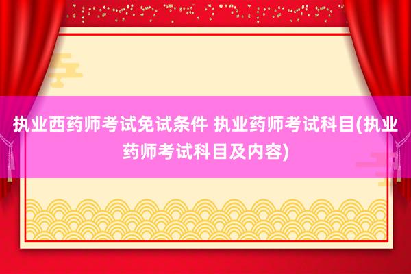 执业西药师考试免试条件 执业药师考试科目(执业药师考试科目及