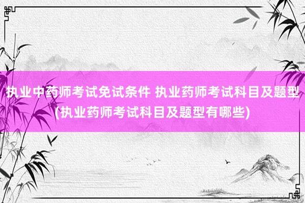 执业中药师考试免试条件 执业药师考试科目及题型(执业药师考试