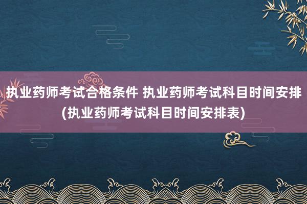 执业药师考试合格条件 执业药师考试科目时间安排(执业药师考试