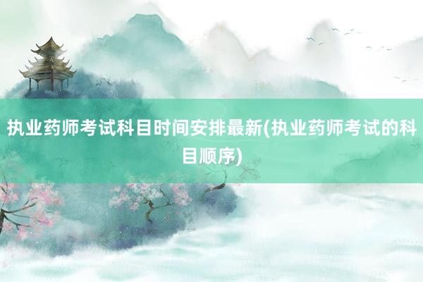 执业药师考试科目时间安排最新(执业药师考试的科目顺序)