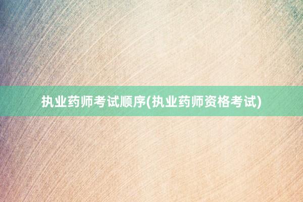 执业药师考试顺序(执业药师资格考试)
