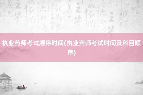 执业药师考试顺序时间(执业药师考试时间及科目顺序)