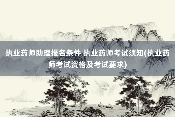 执业药师助理报名条件 执业药师考试须知(执业药师考试资格及考