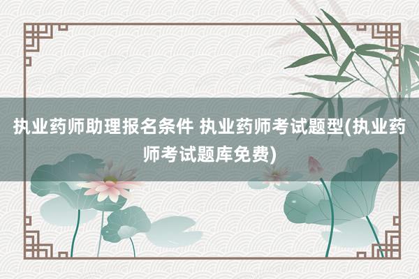 执业药师助理报名条件 执业药师考试题型(执业药师考试题库免费