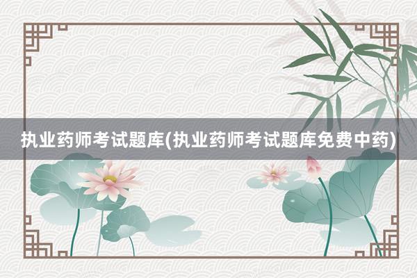 执业药师考试题库(执业药师考试题库免费中药)