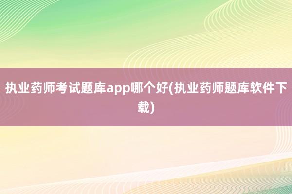 执业药师考试题库app哪个好(执业药师题库软件下载)