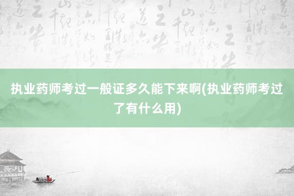 执业药师考过一般证多久能下来啊(执业药师考过了有什么用)
