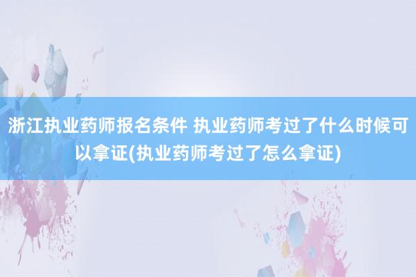 浙江执业药师报名条件 执业药师考过了什么时候可以拿证(执业药师考过了怎么拿证)