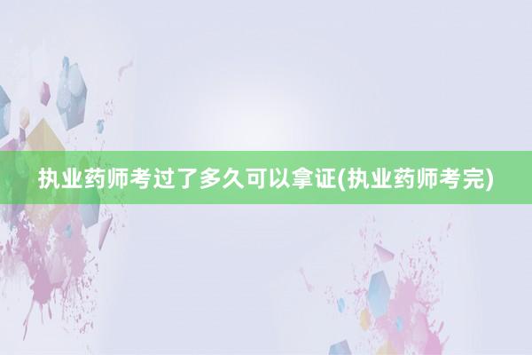 执业药师考过了多久可以拿证(执业药师考完)