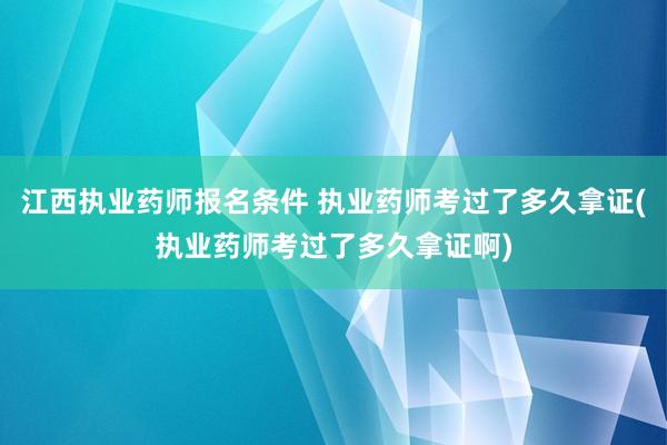 江西执业药师报名条件 执业药师考过了多久拿证(执业药师考过了多久拿证啊)