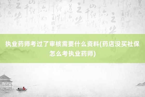 执业药师考过了审核需要什么资料(药店没买社保怎么考执业药师)