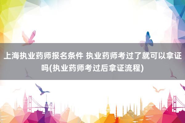 上海执业药师报名条件 执业药师考过了就可以拿证吗(执业药师考过后拿证流程)
