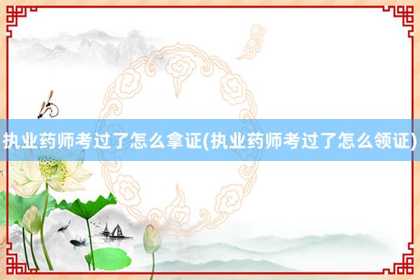 执业药师考过了怎么拿证(执业药师考过了怎么领证)