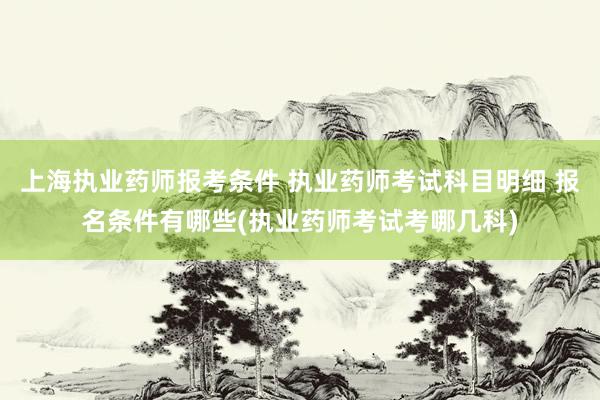 上海执业药师报考条件 执业药师考试科目明细 报名条件有哪些(