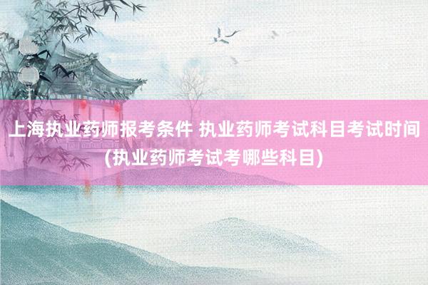 上海执业药师报考条件 执业药师考试科目考试时间(执业药师考试