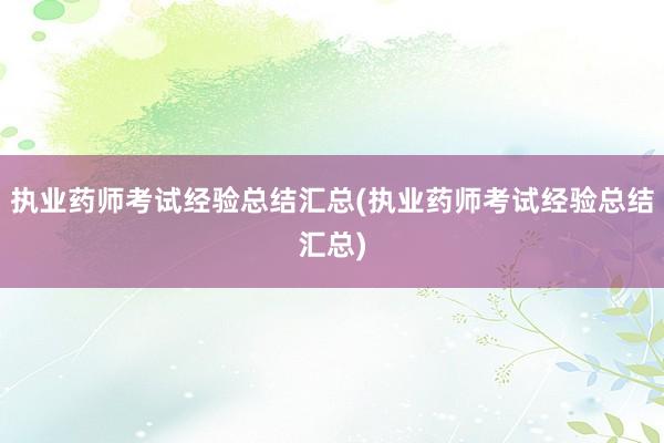 执业药师考试经验总结汇总(执业药师考试经验总结汇总)