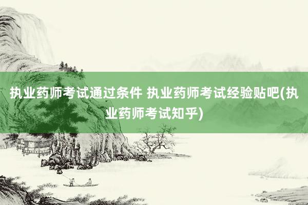 执业药师考试通过条件 执业药师考试经验贴吧(执业药师考试知乎