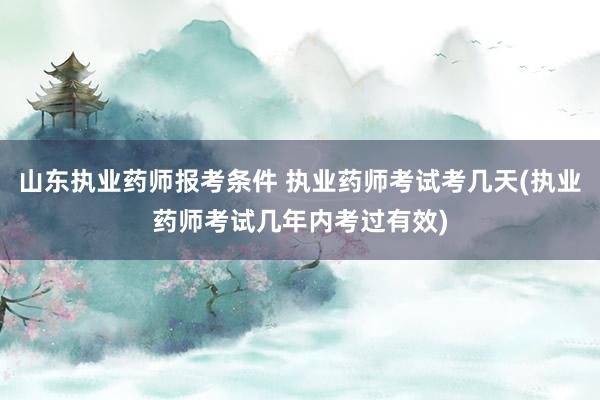 山东执业药师报考条件 执业药师考试考几天(执业药师考试几年内