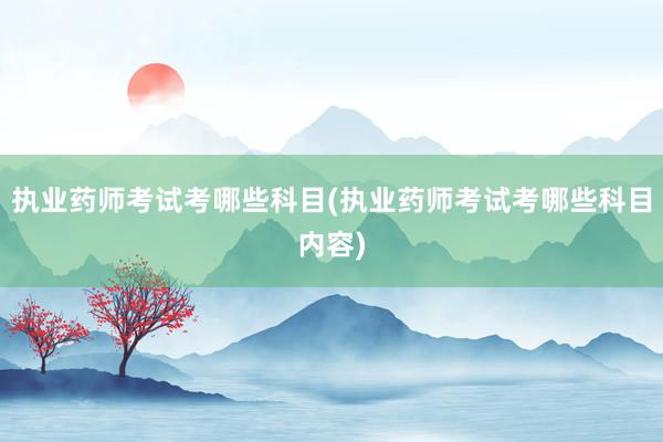 执业药师考试考哪些科目(执业药师考试考哪些科目内容)