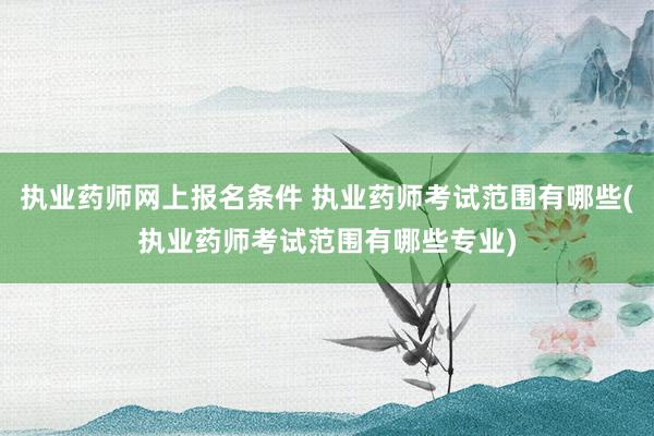 执业药师网上报名条件 执业药师考试范围有哪些(执业药师考试范