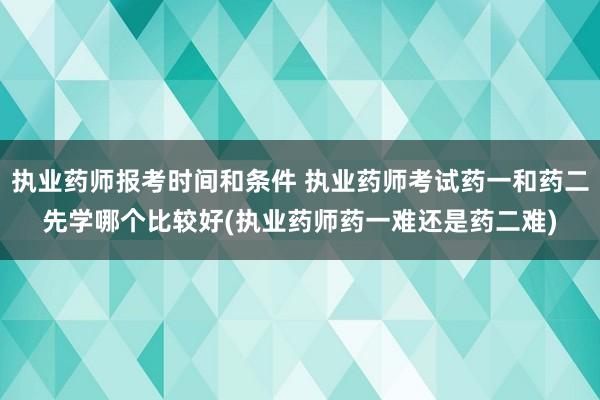 执业药师报考时间和条件 执业药师考试药一和药二先学哪个比较好