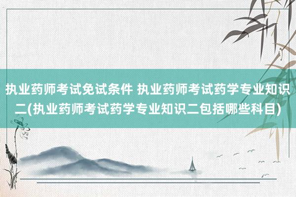 执业药师考试免试条件 执业药师考试药学专业知识二(执业药师考