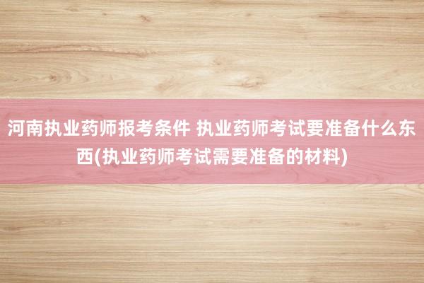 河南执业药师报考条件 执业药师考试要准备什么东西(执业药师考