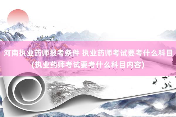 河南执业药师报考条件 执业药师考试要考什么科目(执业药师考试