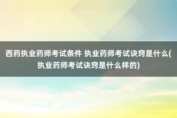 西药执业药师考试条件 执业药师考试诀窍是什么(执业药师考试诀