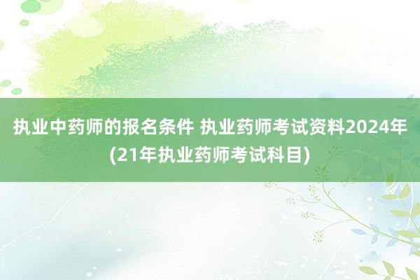 执业中药师的报名条件 执业药师考试资料2024年(21年执业