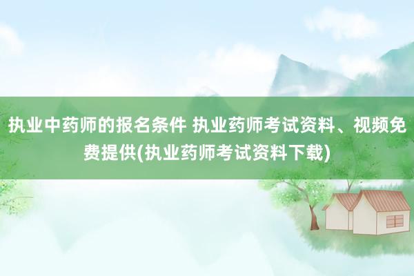执业中药师的报名条件 执业药师考试资料、视频免费提供(执业药