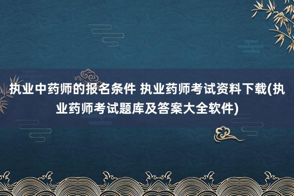 执业中药师的报名条件 执业药师考试资料下载(执业药师考试题库