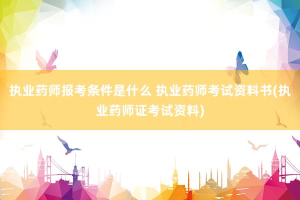 执业药师报考条件是什么 执业药师考试资料书(执业药师证考试资